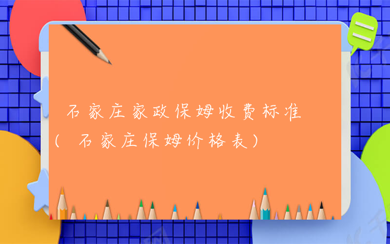 石家庄家政保姆收费标准 (石家庄保姆价格表)